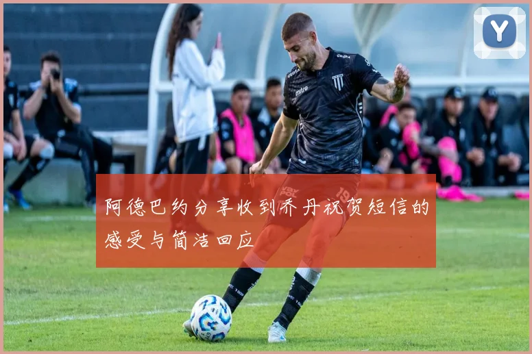 阿德巴约分享收到乔丹祝贺短信的感受与简洁回应