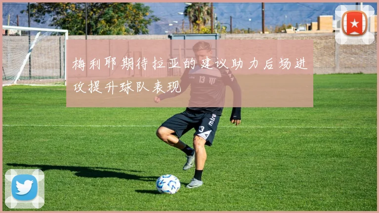 梅利耶期待拉亚的建议助力后场进攻提升球队表现