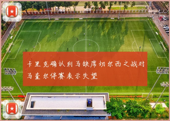 卡里克确认利马缺席切尔西之战对马奎尔停赛表示失望