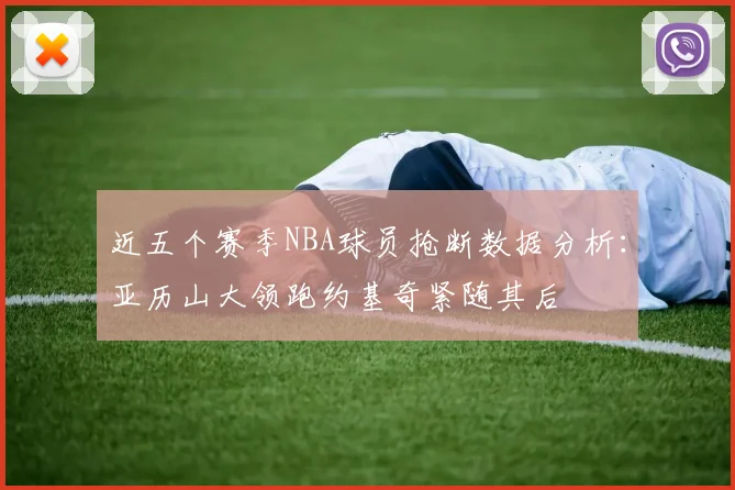 近五个赛季NBA球员抢断数据分析：亚历山大领跑约基奇紧随其后