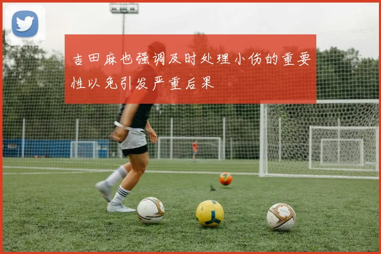 吉田麻也强调及时处理小伤的重要性以免引发严重后果