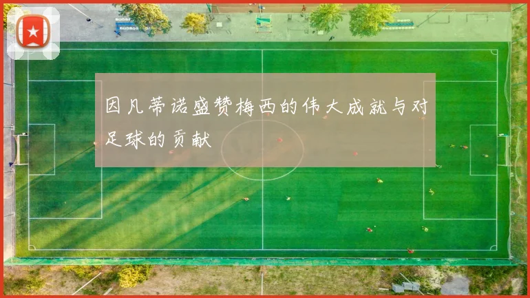 因凡蒂诺盛赞梅西的伟大成就与对足球的贡献