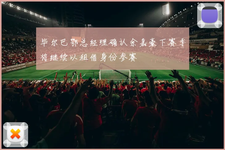 毕尔巴鄂总经理确认余嘉豪下赛季将继续以租借身份参赛