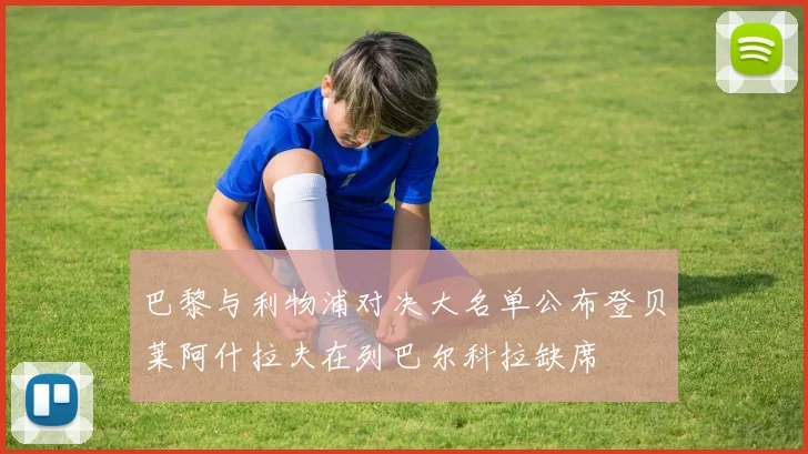 巴黎与利物浦对决大名单公布登贝莱阿什拉夫在列巴尔科拉缺席