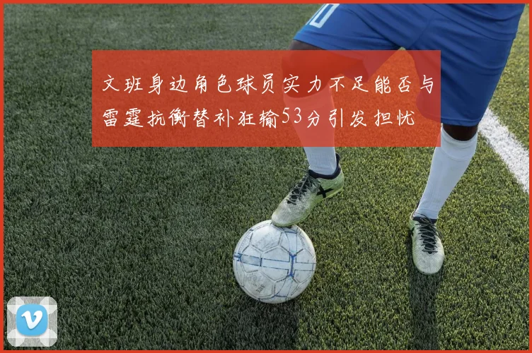文班身边角色球员实力不足能否与雷霆抗衡替补狂输53分引发担忧