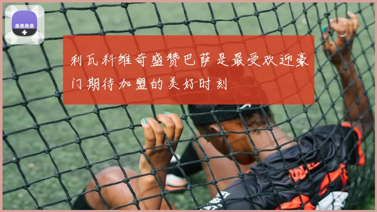 利瓦科维奇盛赞巴萨是最受欢迎豪门期待加盟的美好时刻