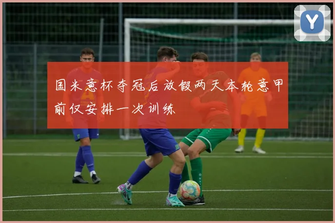 国米意杯夺冠后放假两天本轮意甲前仅安排一次训练