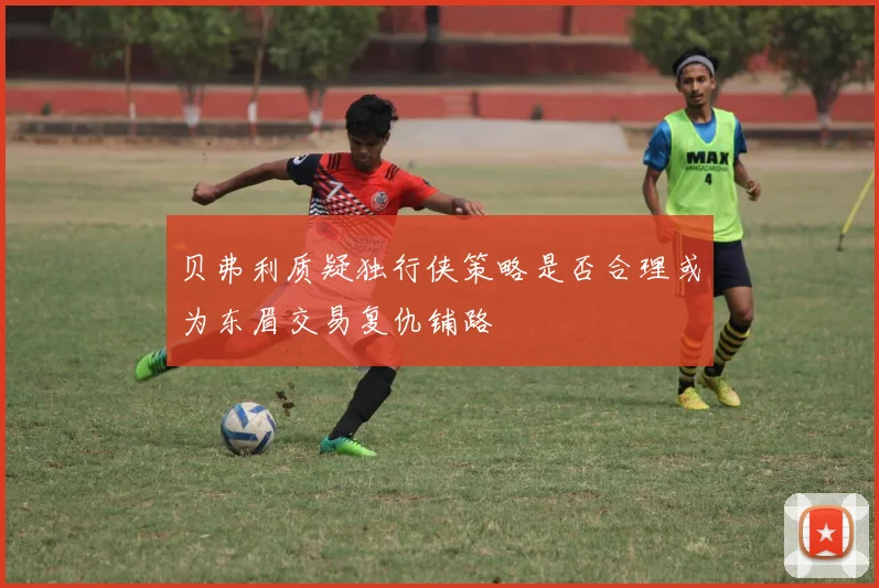 贝弗利质疑独行侠策略是否合理或为东眉交易复仇铺路