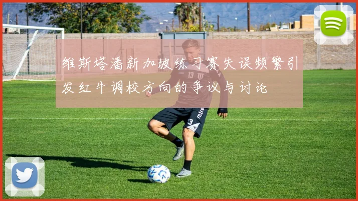 维斯塔潘新加坡练习赛失误频繁引发红牛调校方向的争议与讨论