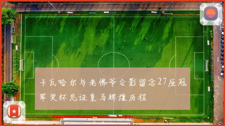 卡瓦哈尔与老佛爷合影留念27座冠军奖杯见证皇马辉煌历程
