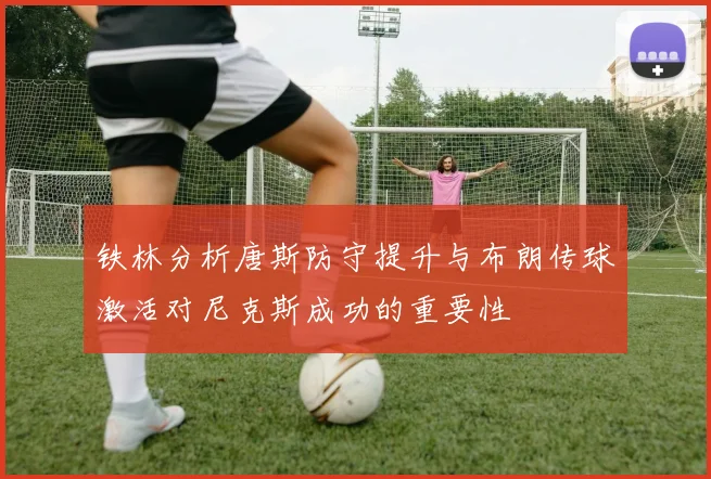 铁林分析唐斯防守提升与布朗传球激活对尼克斯成功的重要性