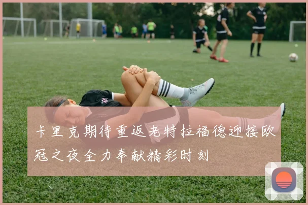 卡里克期待重返老特拉福德迎接欧冠之夜全力奉献精彩时刻