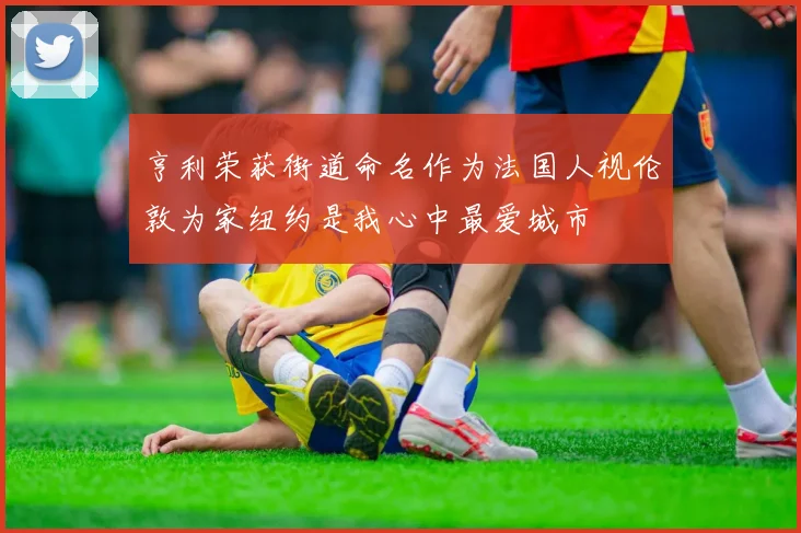 亨利荣获街道命名作为法国人视伦敦为家纽约是我心中最爱城市