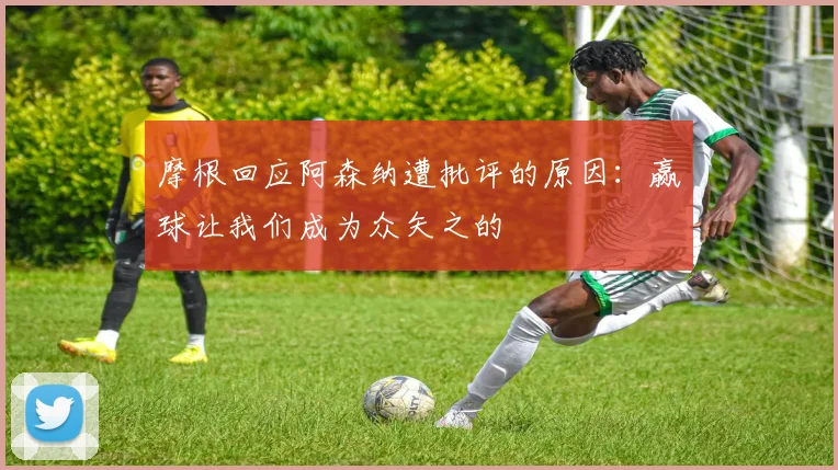 摩根回应阿森纳遭批评的原因：赢球让我们成为众矢之的