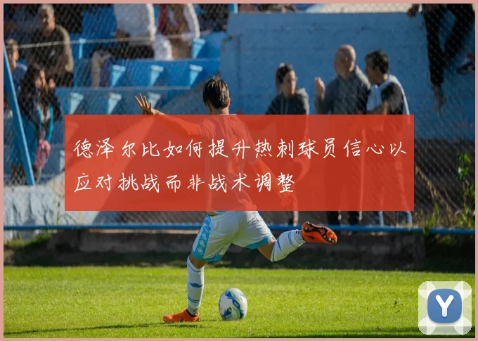 德泽尔比如何提升热刺球员信心以应对挑战而非战术调整