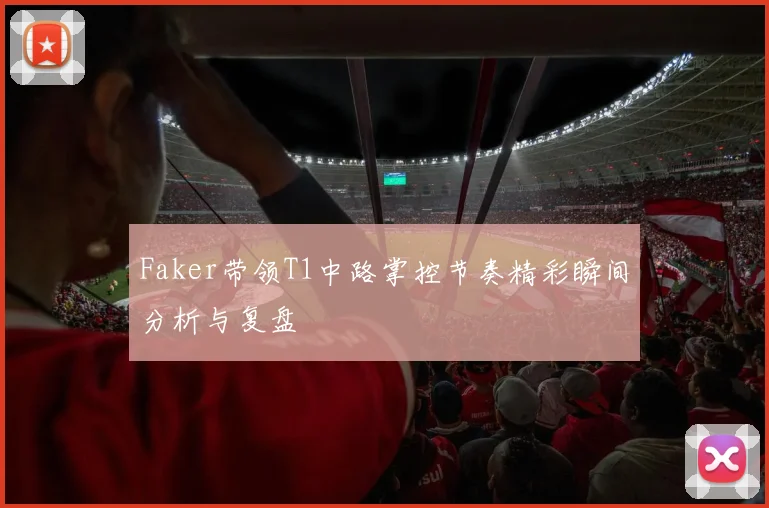 Faker带领T1中路掌控节奏精彩瞬间分析与复盘