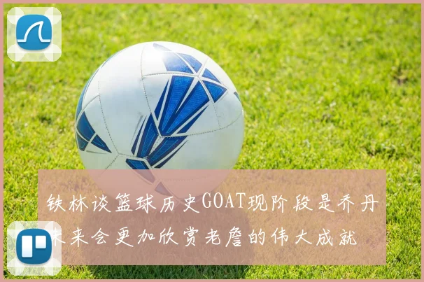 铁林谈篮球历史GOAT现阶段是乔丹未来会更加欣赏老詹的伟大成就