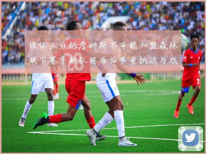 媒体人分析詹姆斯不可能加盟森林狼下赛季狼队将面临多重挑战与戏剧性事件