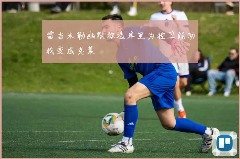 雷吉米勒幽默称选库里为控卫能助我变成克莱