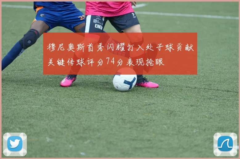 穆尼奥斯首秀闪耀打入处子球贡献关键传球评分74分表现抢眼