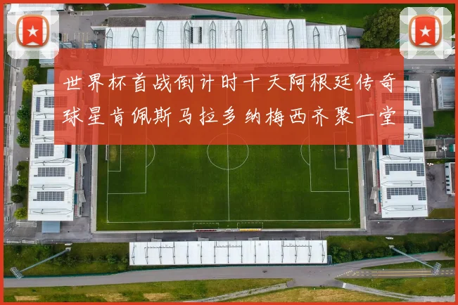 世界杯首战倒计时十天阿根廷传奇球星肯佩斯马拉多纳梅西齐聚一堂预热