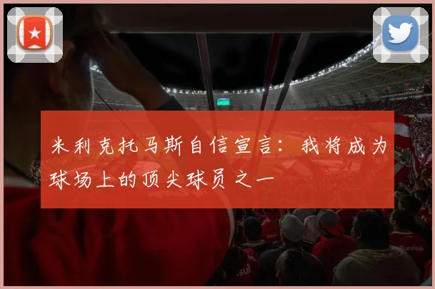 米利克托马斯自信宣言：我将成为球场上的顶尖球员之一