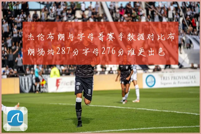 杰伦布朗与字母哥赛季数据对比布朗场均287分字母276分谁更出色