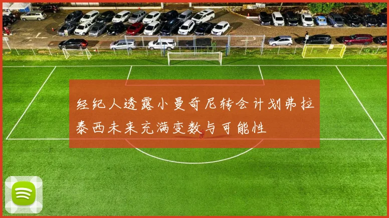 经纪人透露小曼奇尼转会计划弗拉泰西未来充满变数与可能性