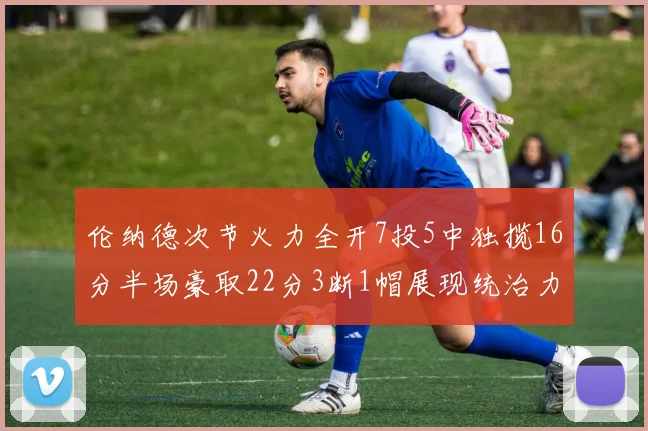 伦纳德次节火力全开7投5中独揽16分半场豪取22分3断1帽展现统治力