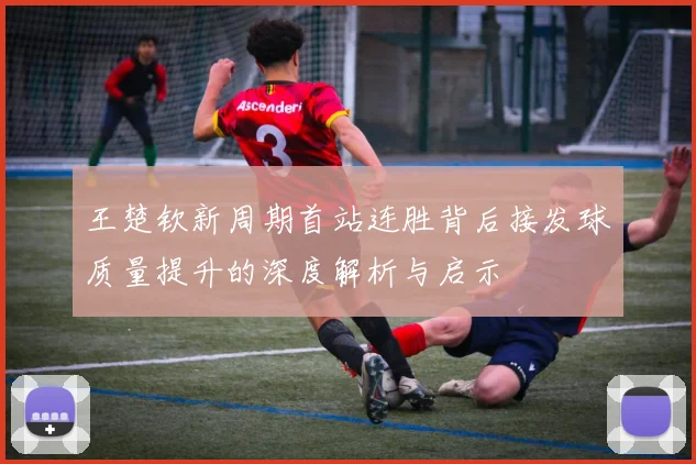 王楚钦新周期首站连胜背后接发球质量提升的深度解析与启示