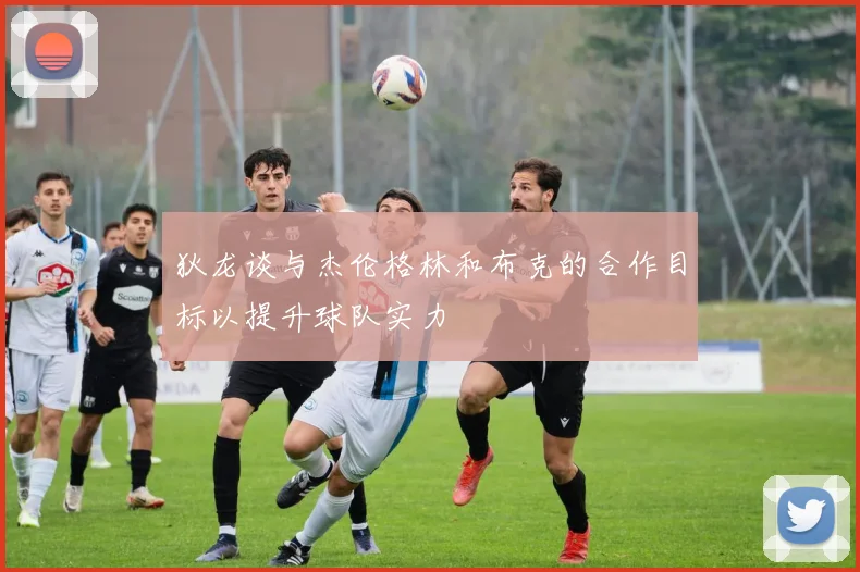 狄龙谈与杰伦格林和布克的合作目标以提升球队实力