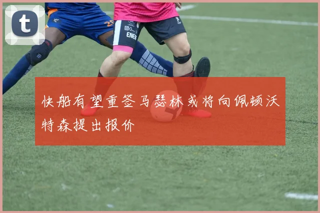快船有望重签马瑟林或将向佩顿沃特森提出报价