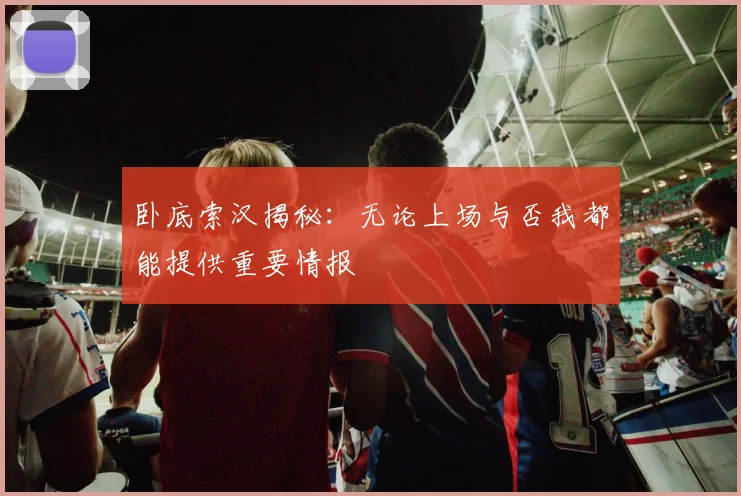 卧底索汉揭秘：无论上场与否我都能提供重要情报