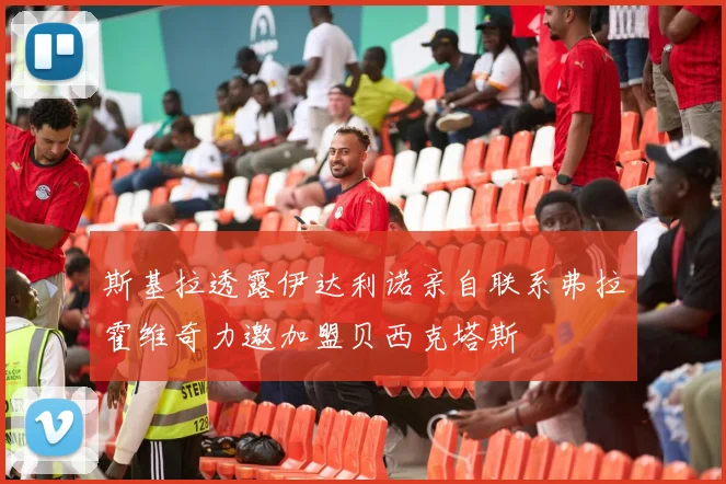 斯基拉透露伊达利诺亲自联系弗拉霍维奇力邀加盟贝西克塔斯