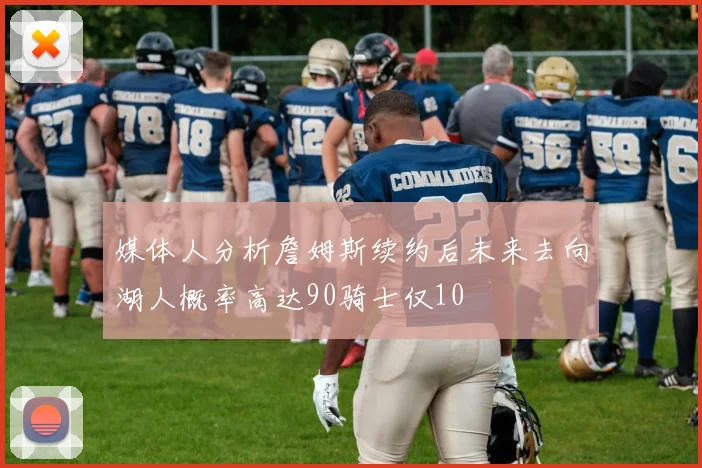 媒体人分析詹姆斯续约后未来去向湖人概率高达90骑士仅10